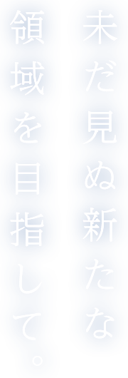 未だ見ぬ新たな領域を目指して。